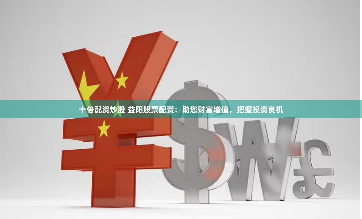十倍配资炒股 益阳股票配资：助您财富增值，把握投资良机