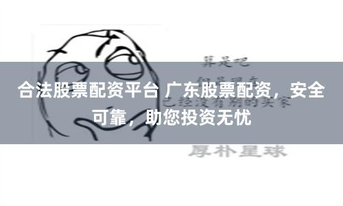合法股票配资平台 广东股票配资，安全可靠，助您投资无忧