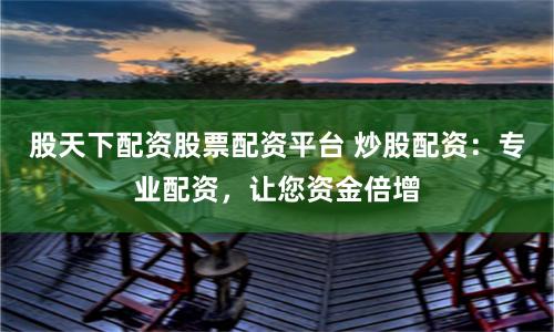股天下配资股票配资平台 炒股配资：专业配资，让您资金倍增