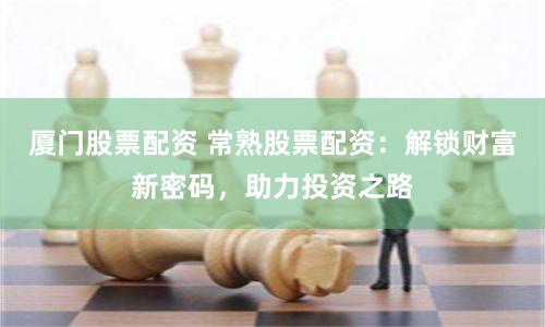 厦门股票配资 常熟股票配资：解锁财富新密码，助力投资之路