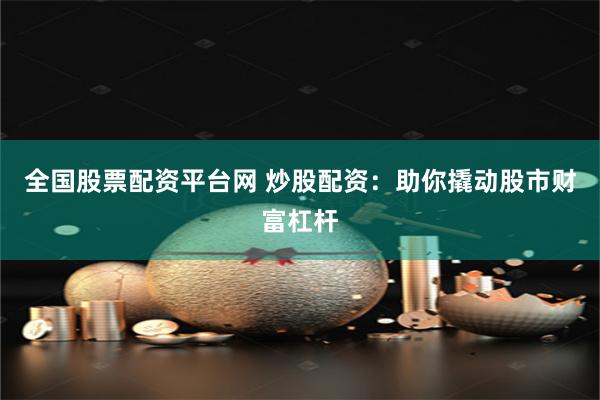 全国股票配资平台网 炒股配资：助你撬动股市财富杠杆