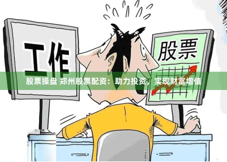 股票操盘 郑州股票配资：助力投资，实现财富增值