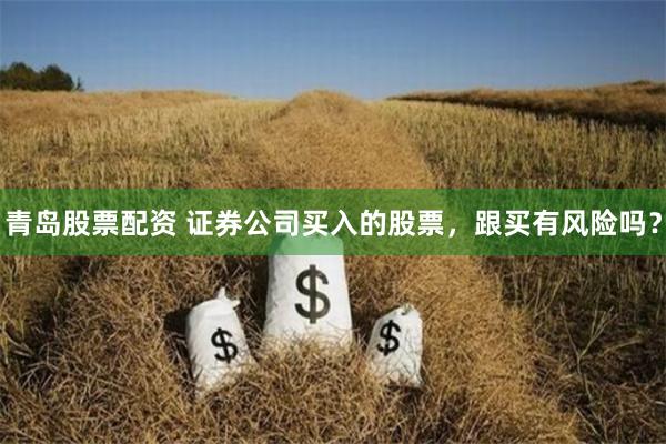 青岛股票配资 证券公司买入的股票，跟买有风险吗？