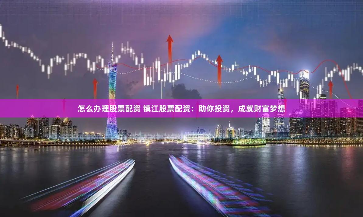 怎么办理股票配资 镇江股票配资：助你投资，成就财富梦想
