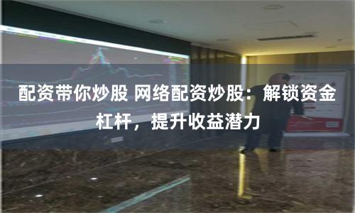 配资带你炒股 网络配资炒股：解锁资金杠杆，提升收益潜力
