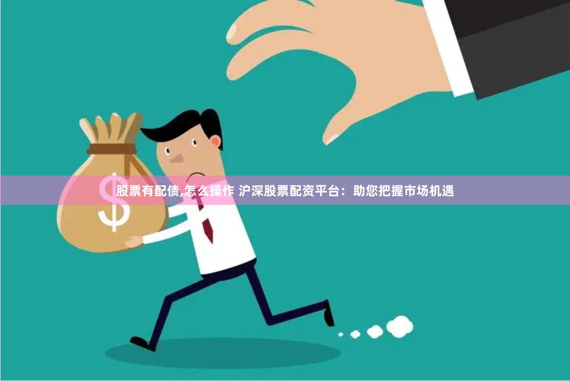 股票有配债,怎么操作 沪深股票配资平台：助您把握市场机遇