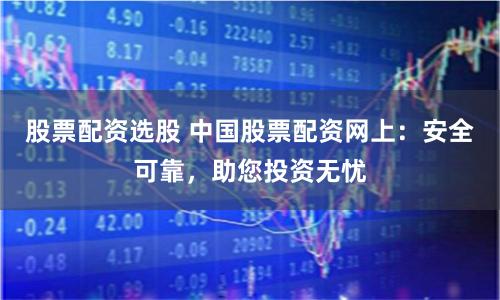 股票配资选股 中国股票配资网上：安全可靠，助您投资无忧