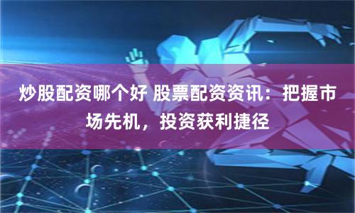 炒股配资哪个好 股票配资资讯：把握市场先机，投资获利捷径