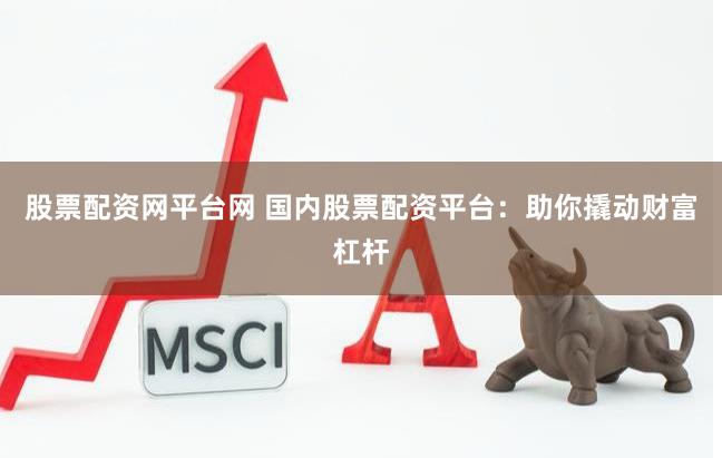 股票配资网平台网 国内股票配资平台：助你撬动财富杠杆