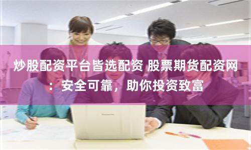 炒股配资平台皆选配资 股票期货配资网：安全可靠，助你投资致富