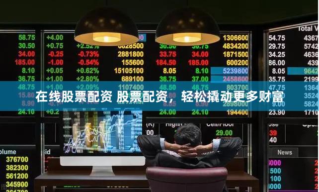 在线股票配资 股票配资，轻松撬动更多财富