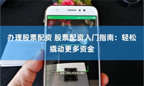 办理股票配资 股票配资入门指南：轻松撬动更多资金