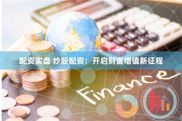 配资实盘 炒股配资：开启财富增值新征程