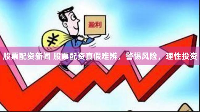 股票配资新闻 股票配资真假难辨，警惕风险，理性投资