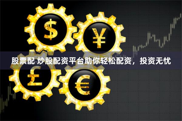 股票配 炒股配资平台助你轻松配资，投资无忧
