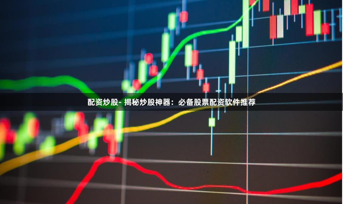 配资炒股- 揭秘炒股神器：必备股票配资软件推荐