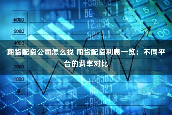 期货配资公司怎么找 期货配资利息一览：不同平台的费率对比