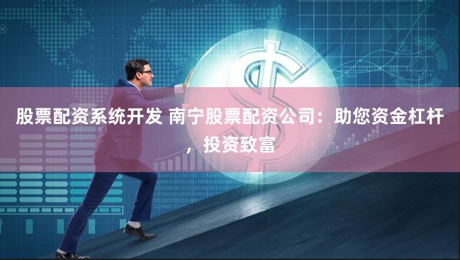 股票配资系统开发 南宁股票配资公司：助您资金杠杆，投资致富