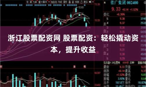 浙江股票配资网 股票配资：轻松撬动资本，提升收益