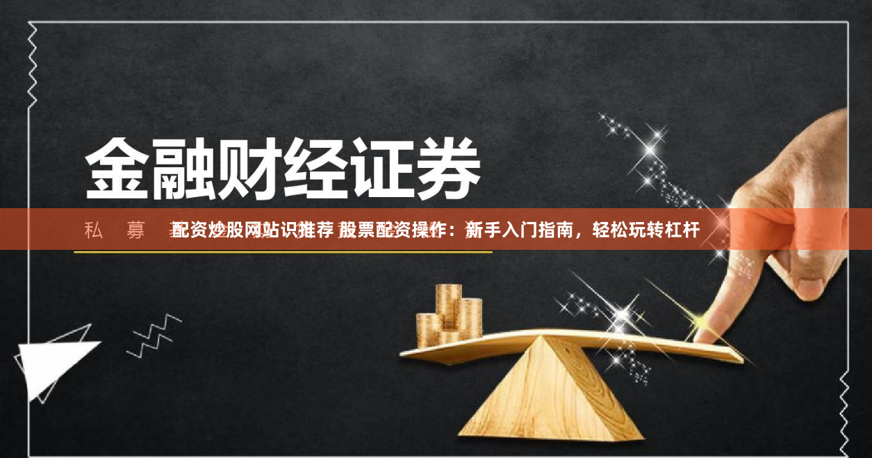 配资炒股网站识推荐 股票配资操作：新手入门指南，轻松玩转杠杆