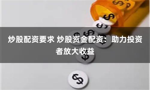 炒股配资要求 炒股资金配资：助力投资者放大收益